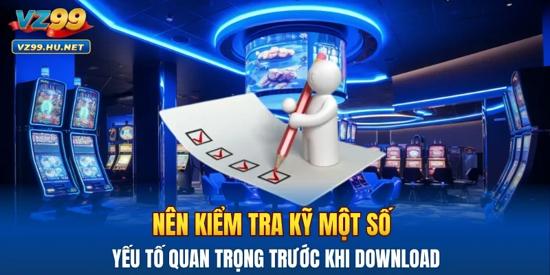 Nên kiểm tra kỹ một số yếu tố quan trọng trước khi download
